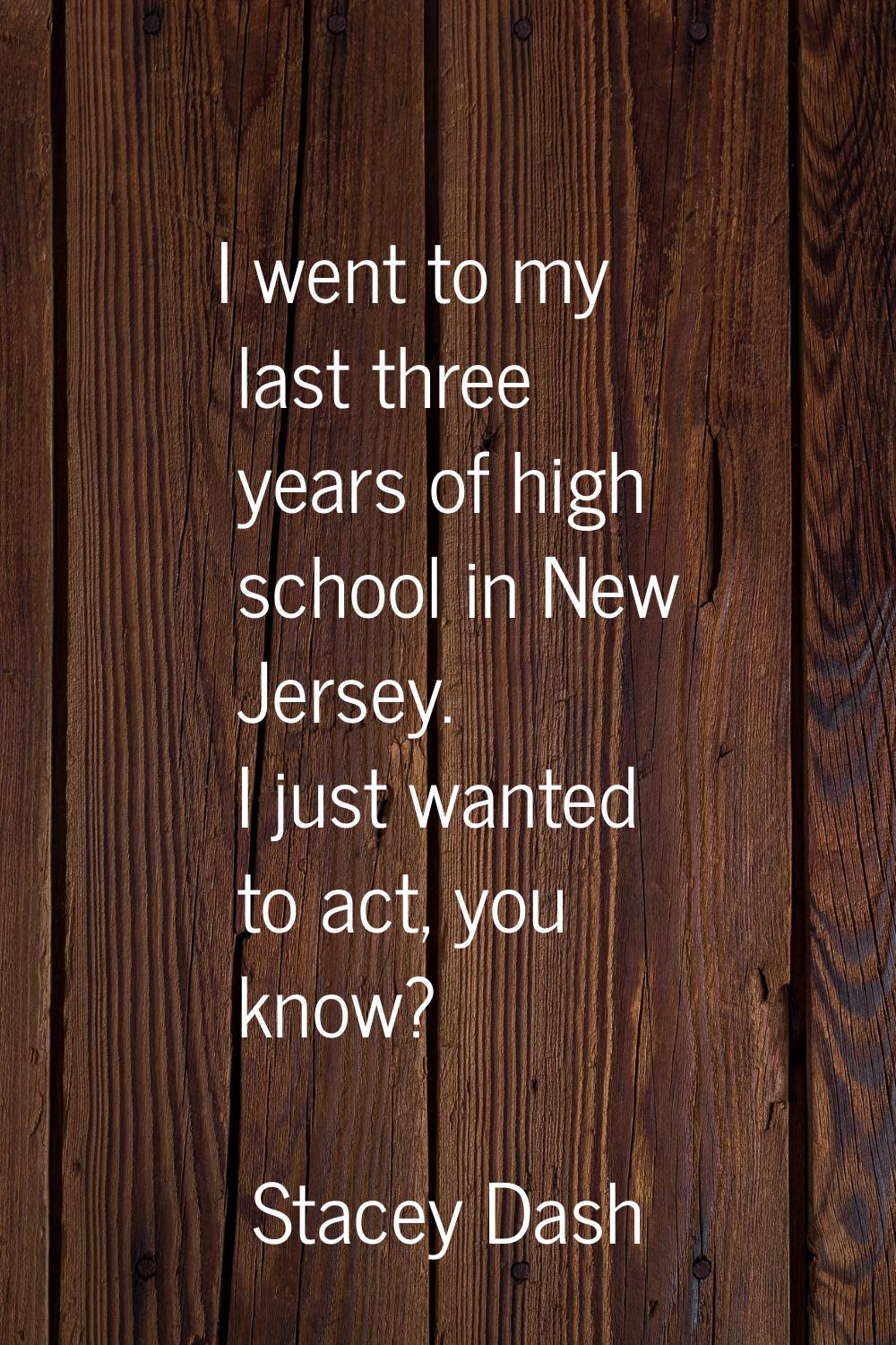 I went to my last three years of high school in New Jersey. I just wanted to act, you know?