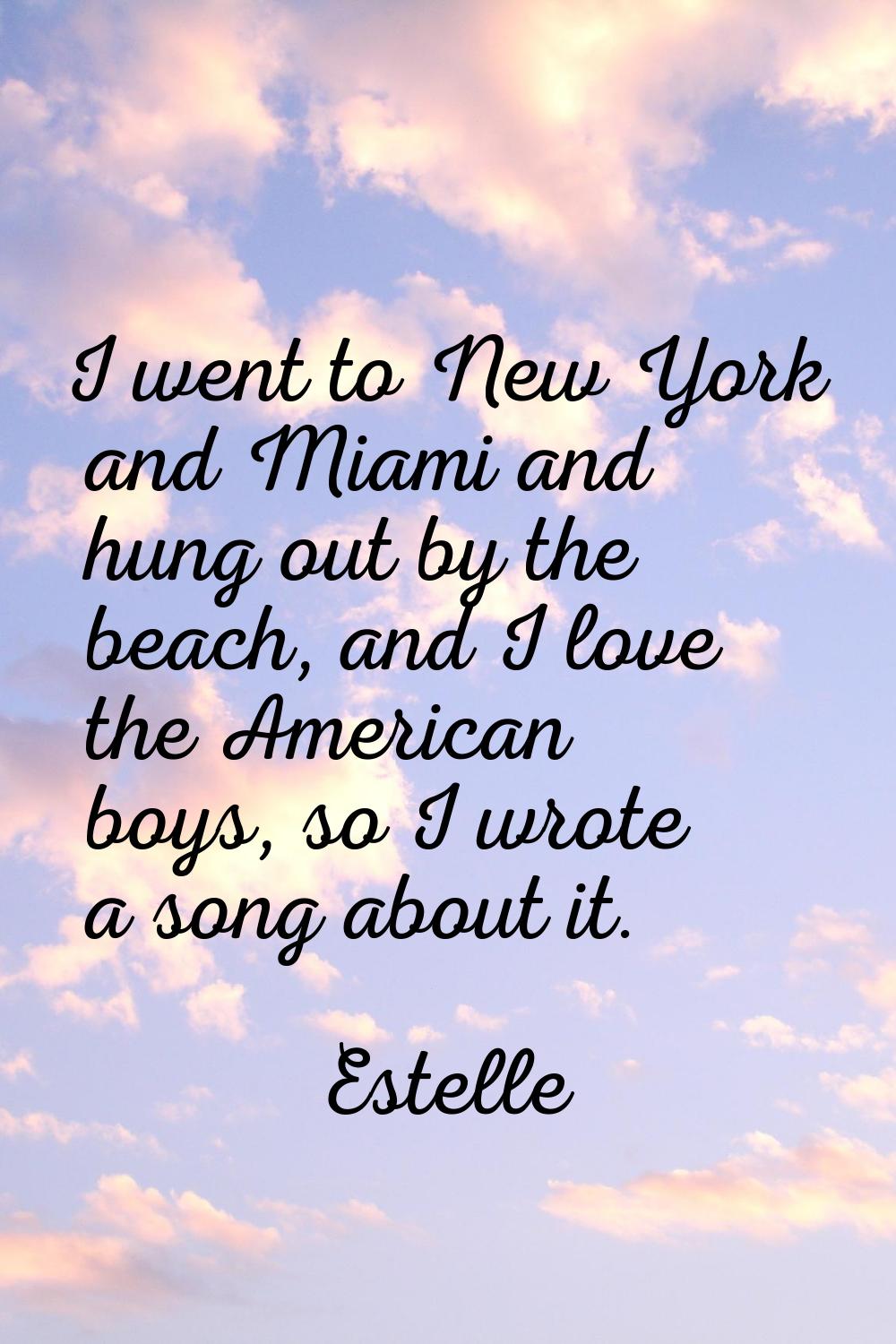 I went to New York and Miami and hung out by the beach, and I love the American boys, so I wrote a 