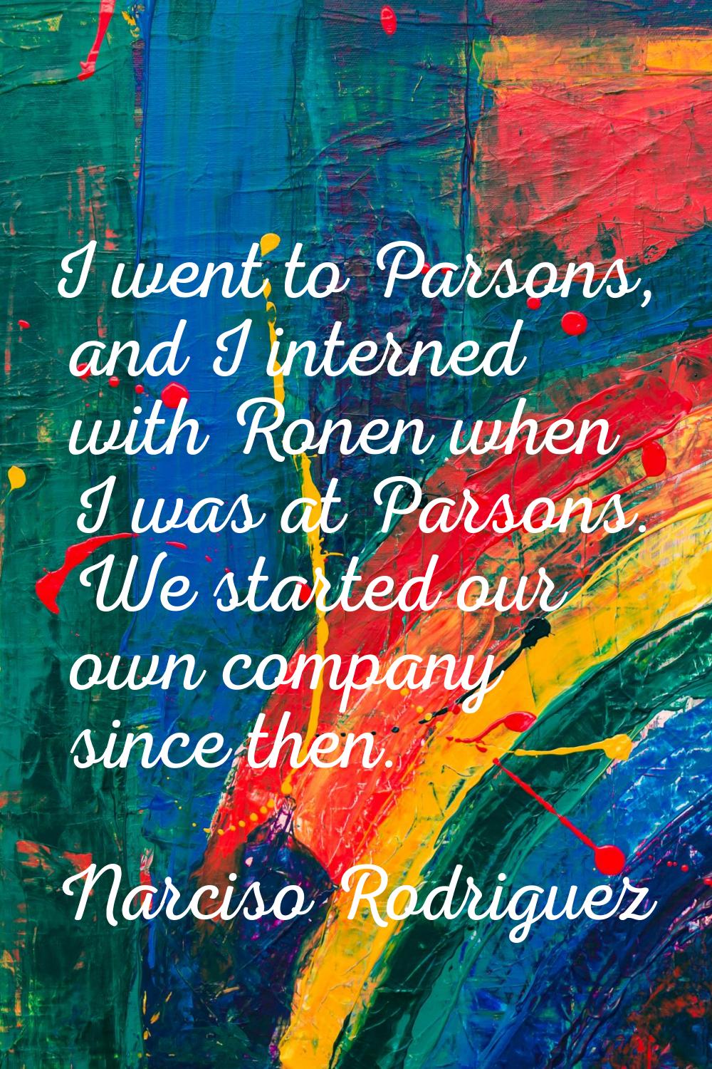 I went to Parsons, and I interned with Ronen when I was at Parsons. We started our own company sinc