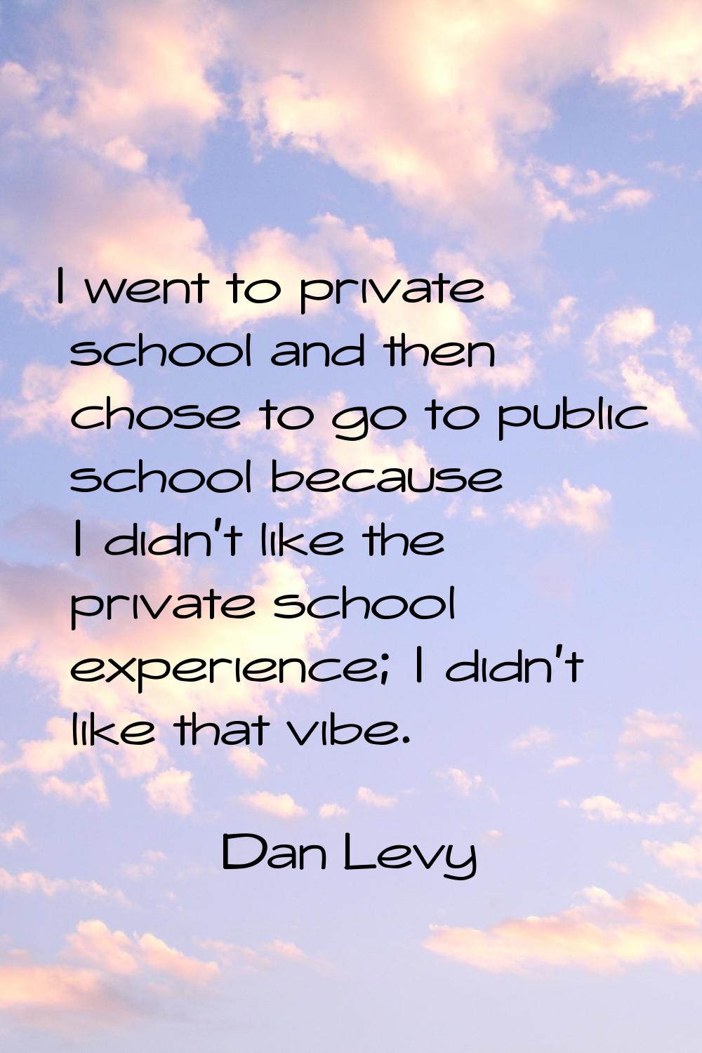 I went to private school and then chose to go to public school because I didn't like the private sc
