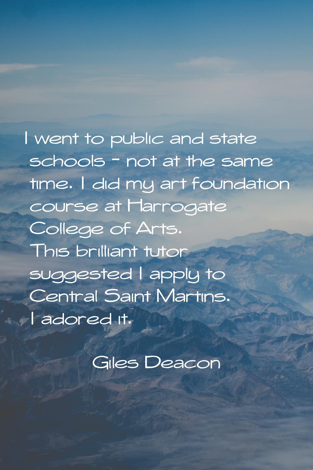 I went to public and state schools - not at the same time. I did my art foundation course at Harrog