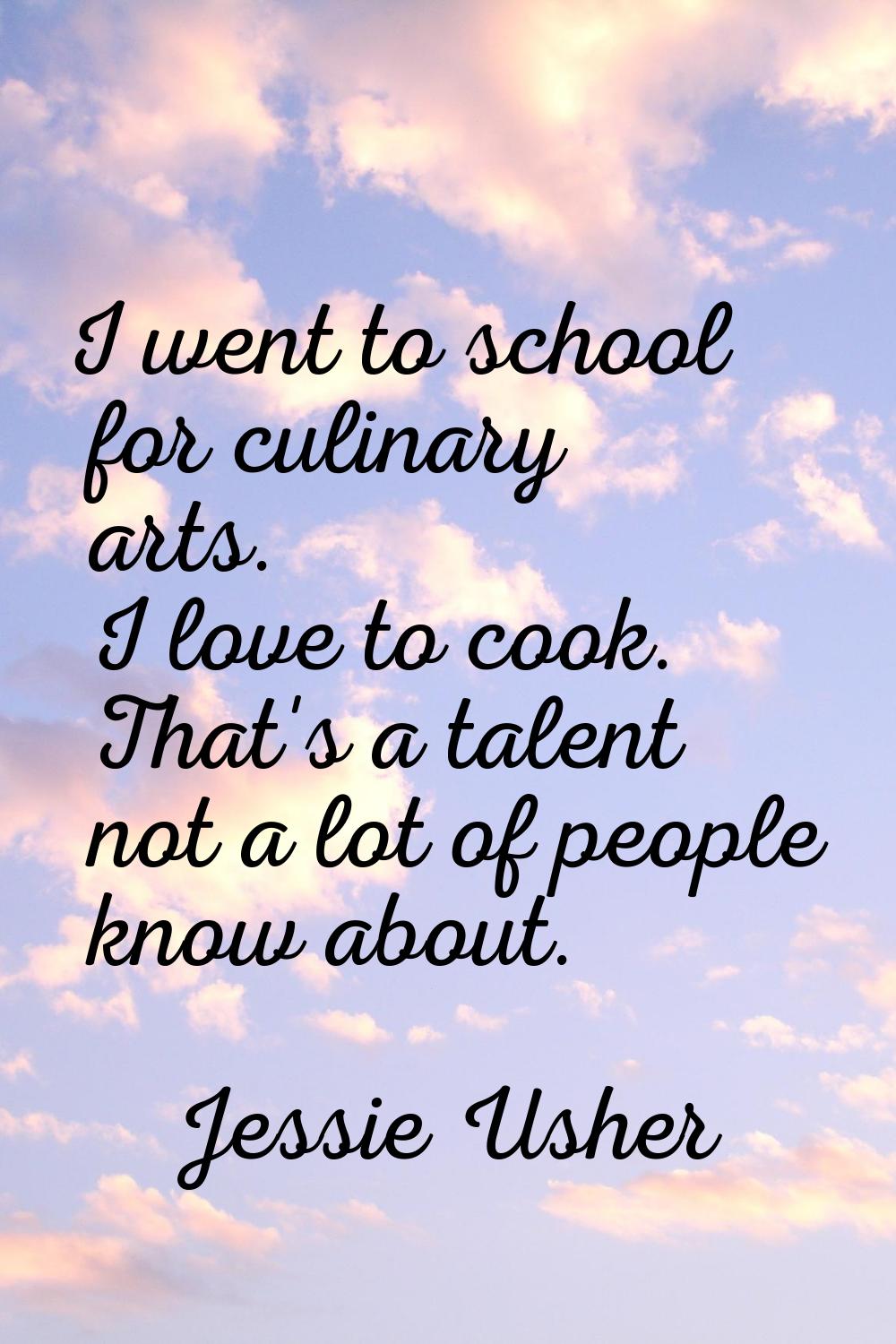 I went to school for culinary arts. I love to cook. That's a talent not a lot of people know about.