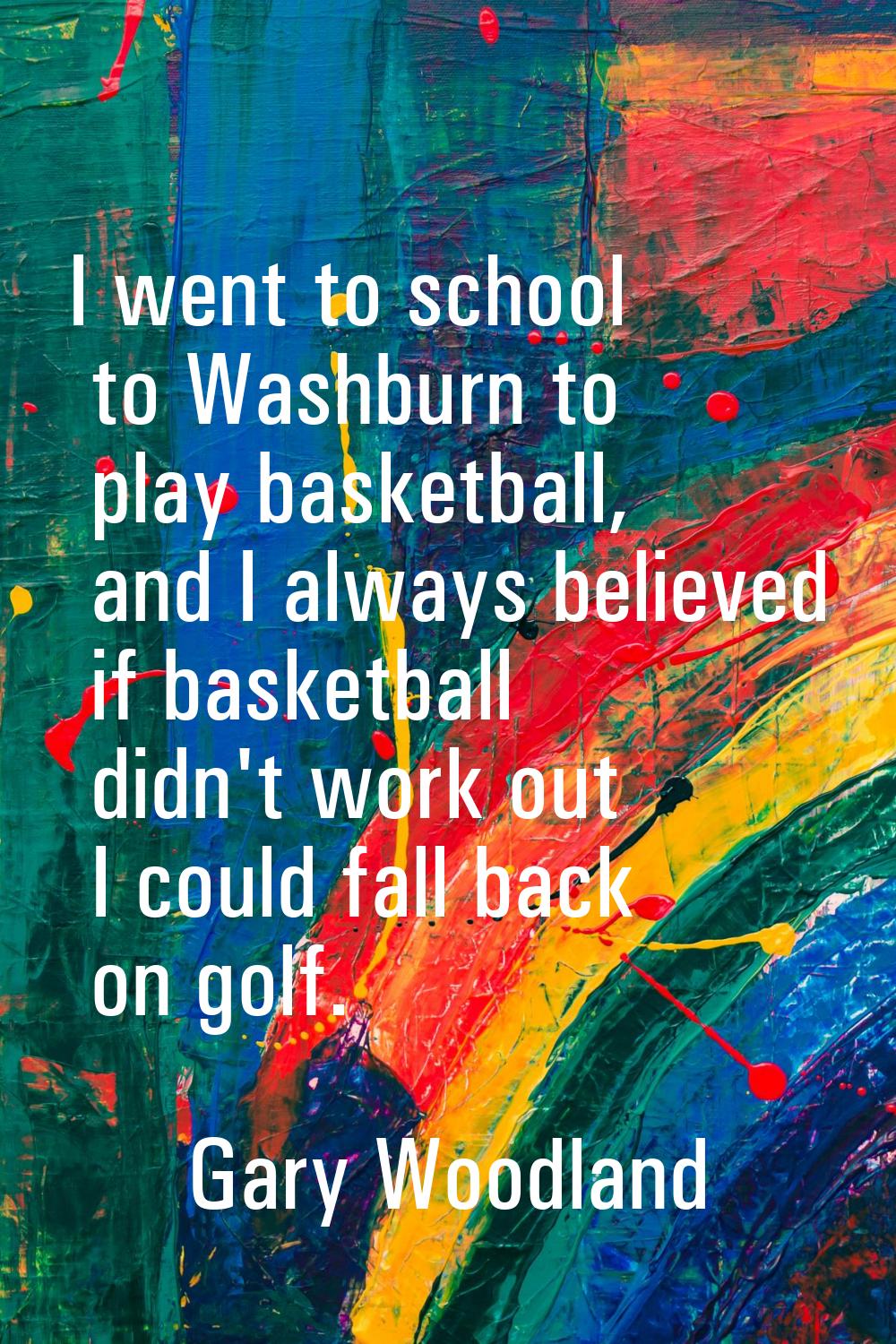 I went to school to Washburn to play basketball, and I always believed if basketball didn't work ou