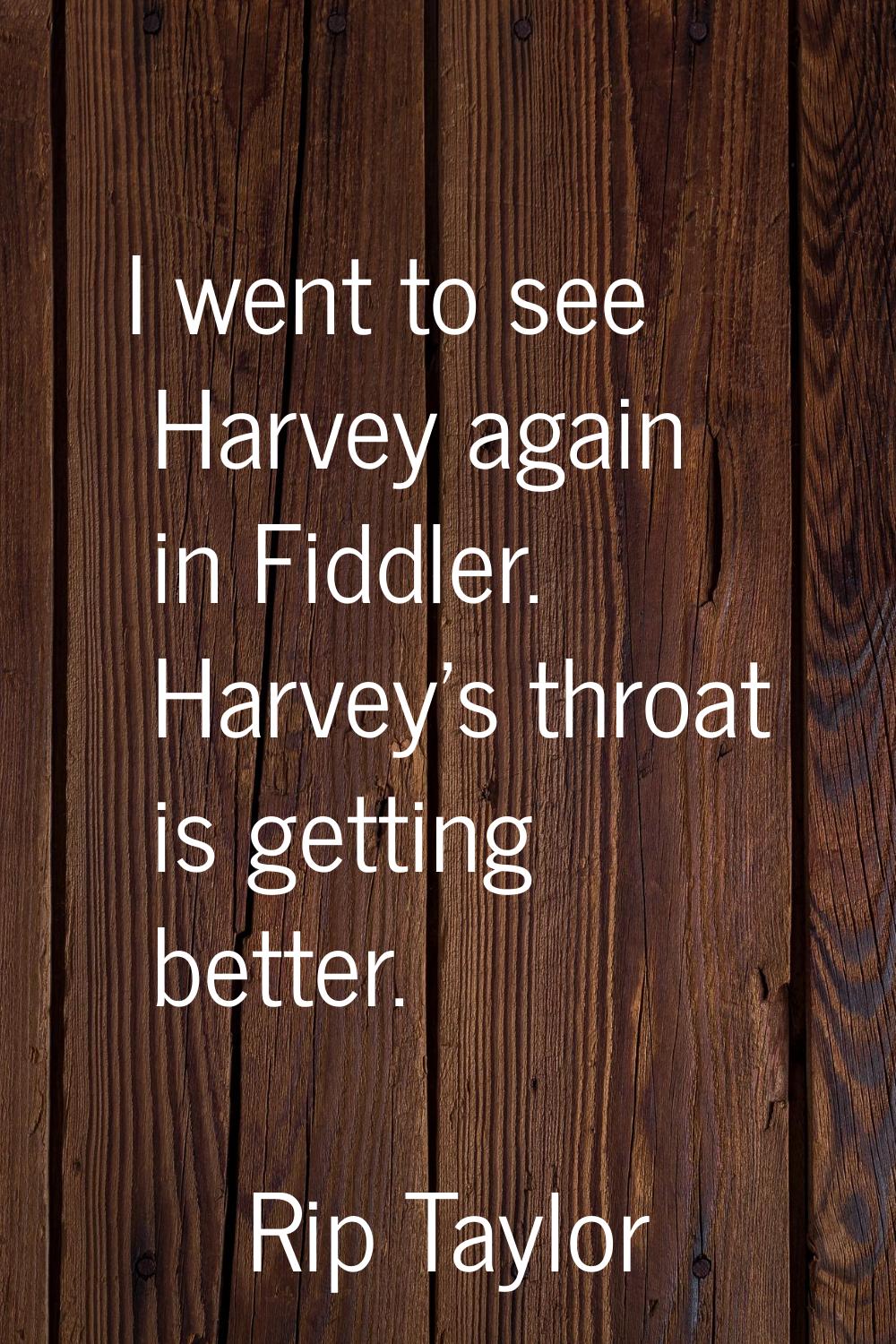 I went to see Harvey again in Fiddler. Harvey's throat is getting better.