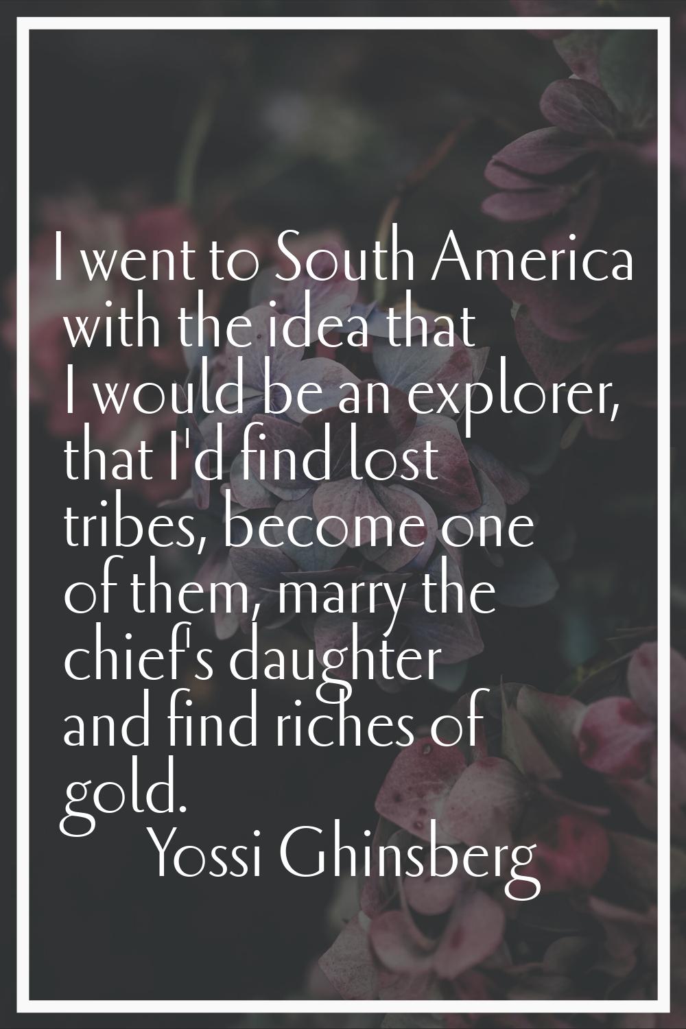 I went to South America with the idea that I would be an explorer, that I'd find lost tribes, becom