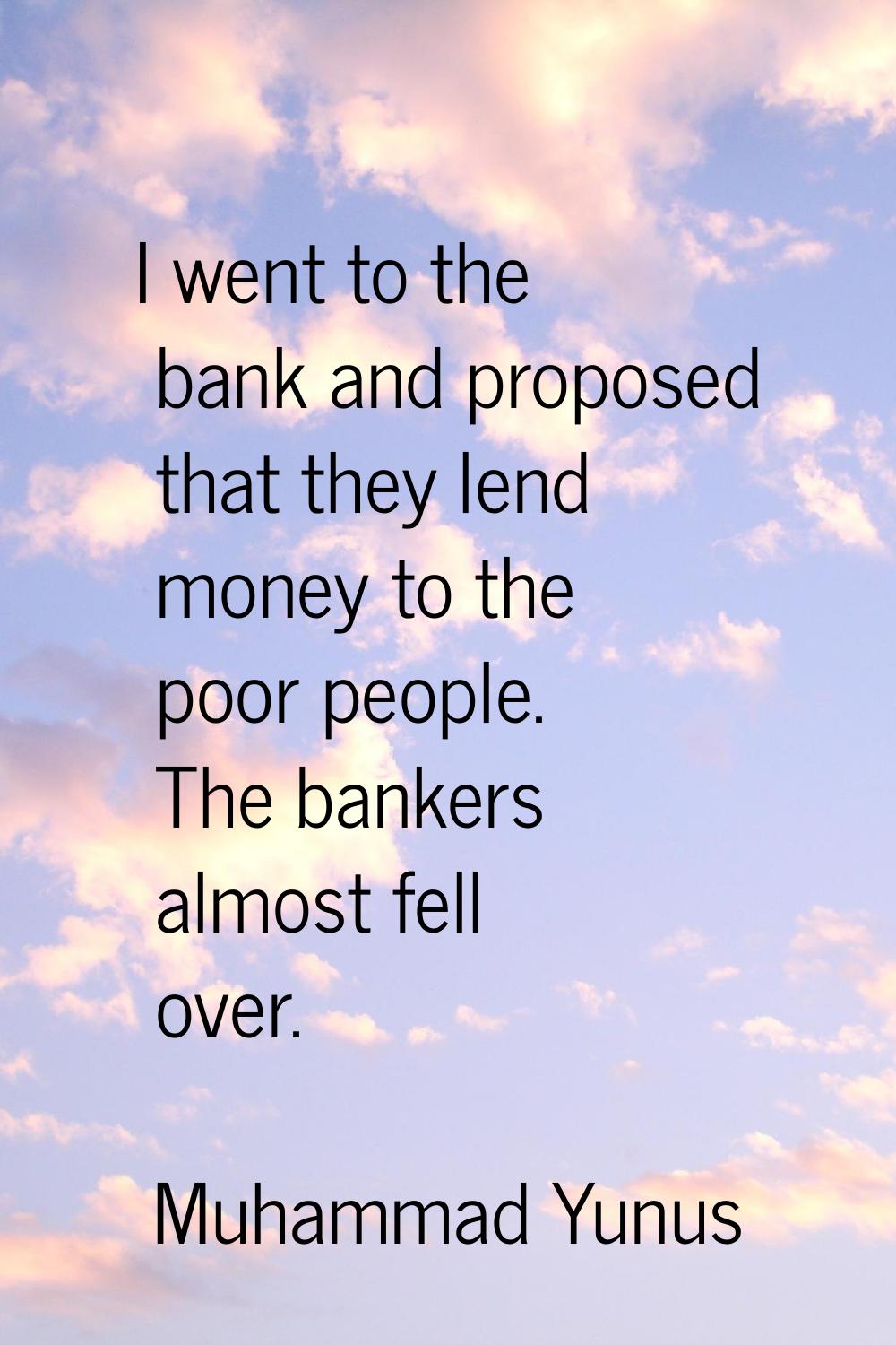 I went to the bank and proposed that they lend money to the poor people. The bankers almost fell ov