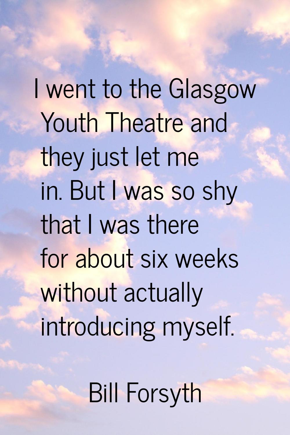 I went to the Glasgow Youth Theatre and they just let me in. But I was so shy that I was there for 