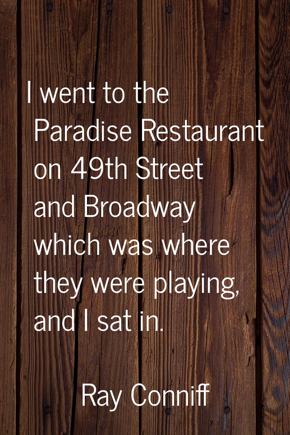 I went to the Paradise Restaurant on 49th Street and Broadway which was where they were playing, an