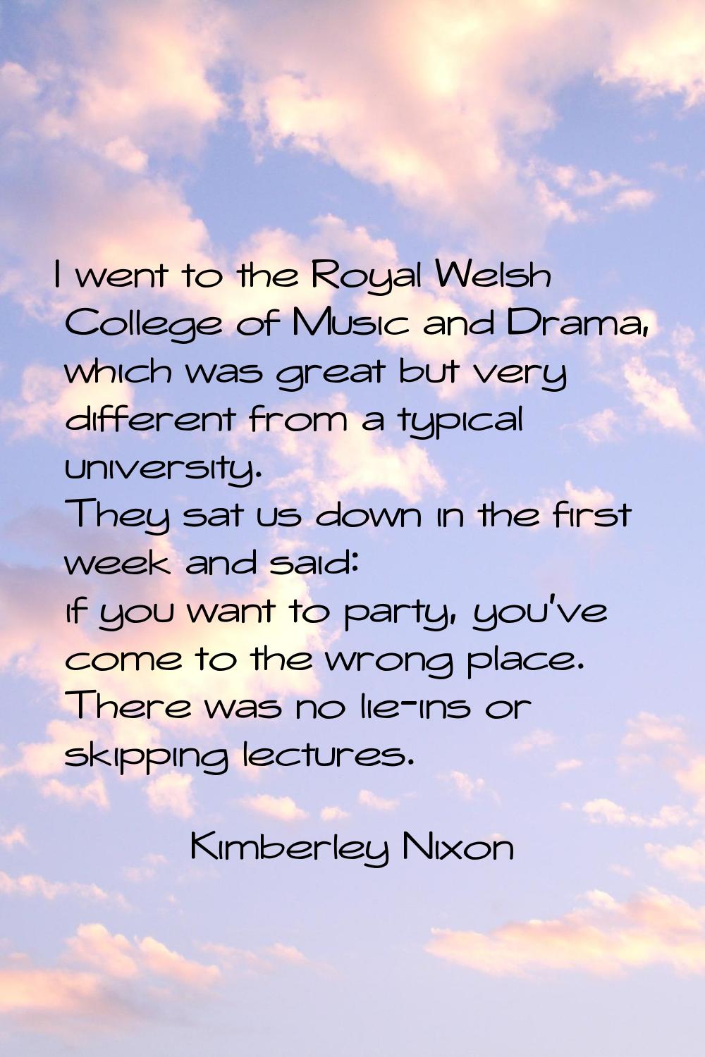 I went to the Royal Welsh College of Music and Drama, which was great but very different from a typ
