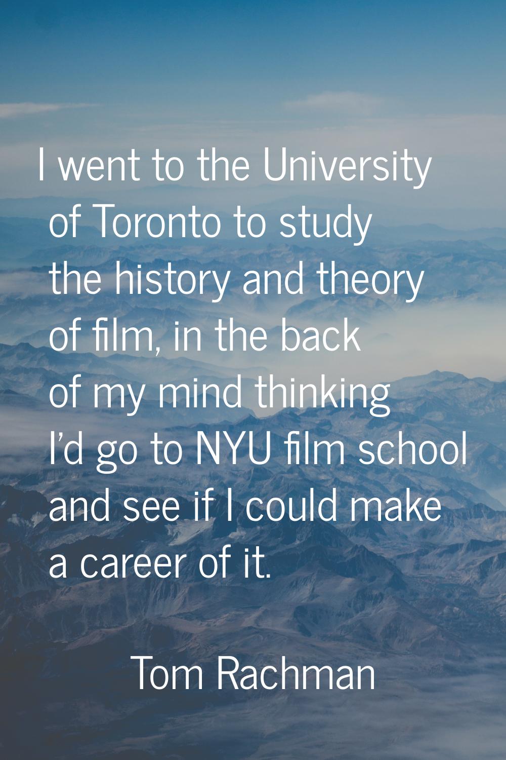 I went to the University of Toronto to study the history and theory of film, in the back of my mind