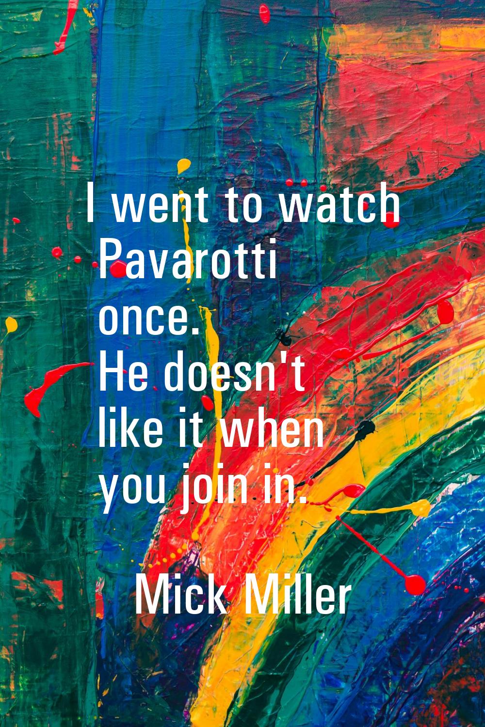 I went to watch Pavarotti once. He doesn't like it when you join in.