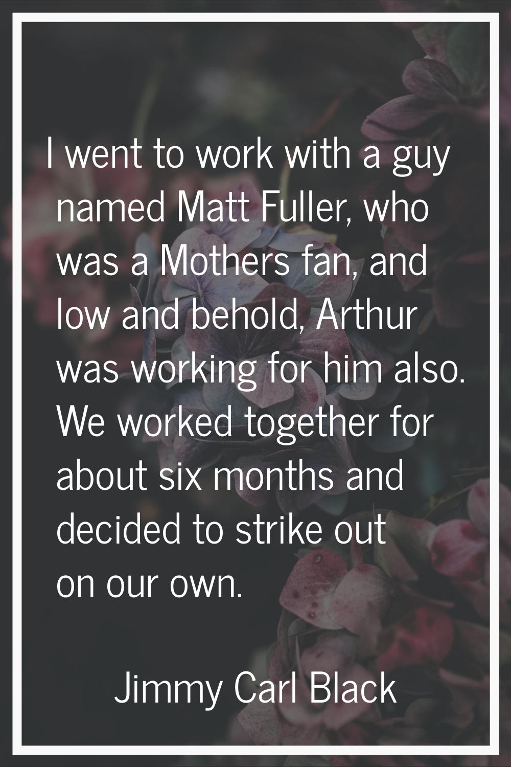 I went to work with a guy named Matt Fuller, who was a Mothers fan, and low and behold, Arthur was 