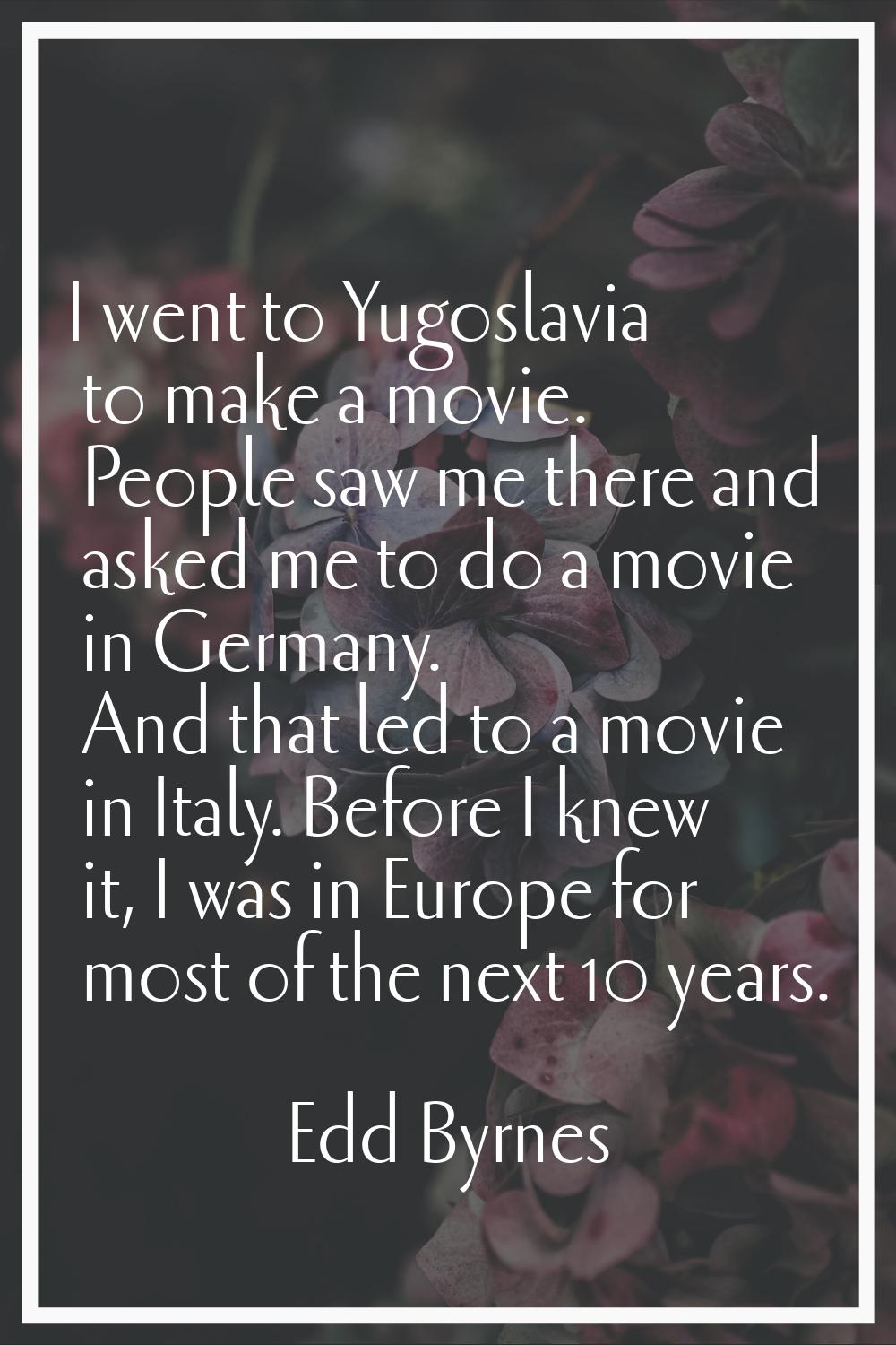I went to Yugoslavia to make a movie. People saw me there and asked me to do a movie in Germany. An