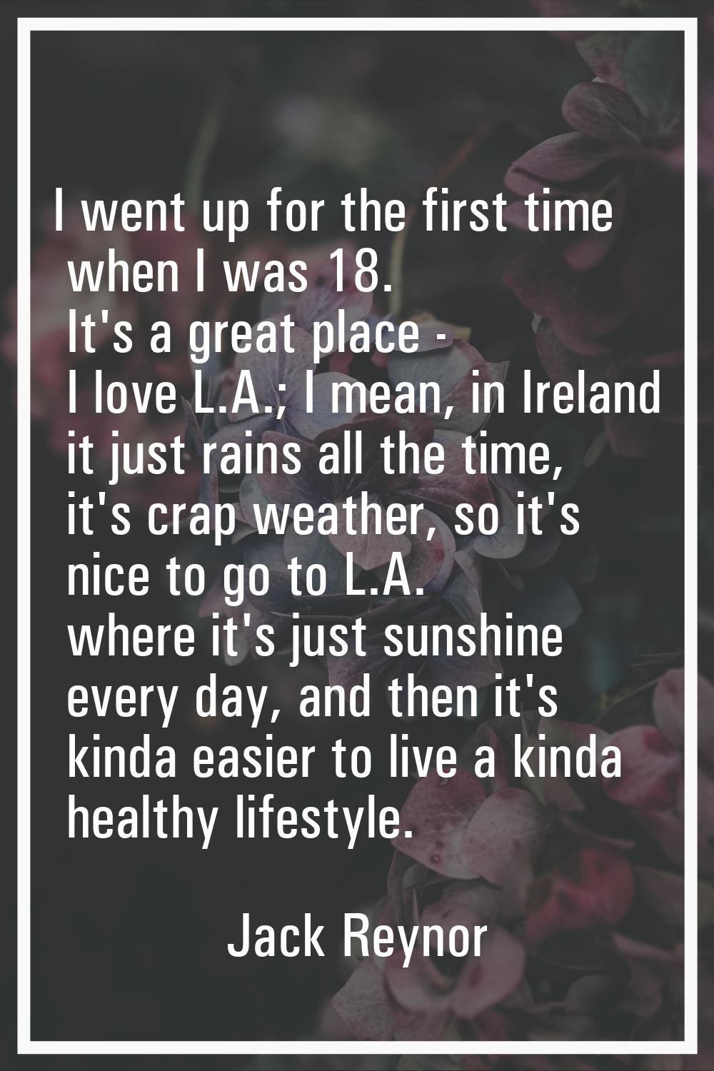 I went up for the first time when I was 18. It's a great place - I love L.A.; I mean, in Ireland it