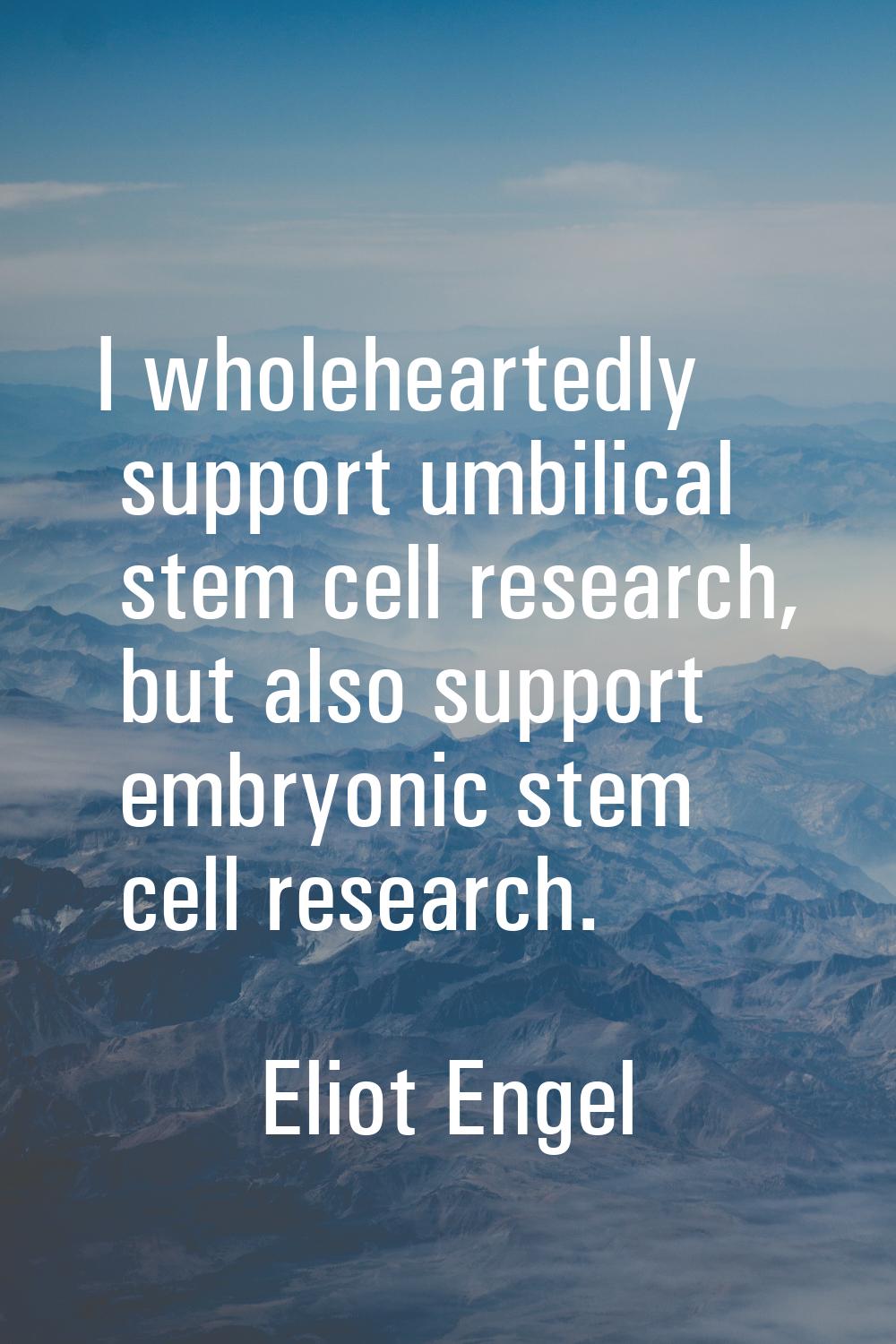 I wholeheartedly support umbilical stem cell research, but also support embryonic stem cell researc