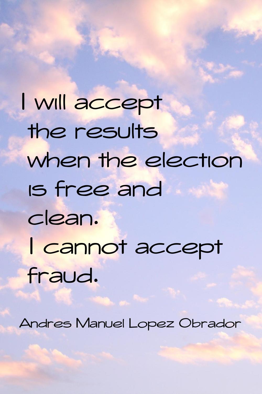 I will accept the results when the election is free and clean. I cannot accept fraud.