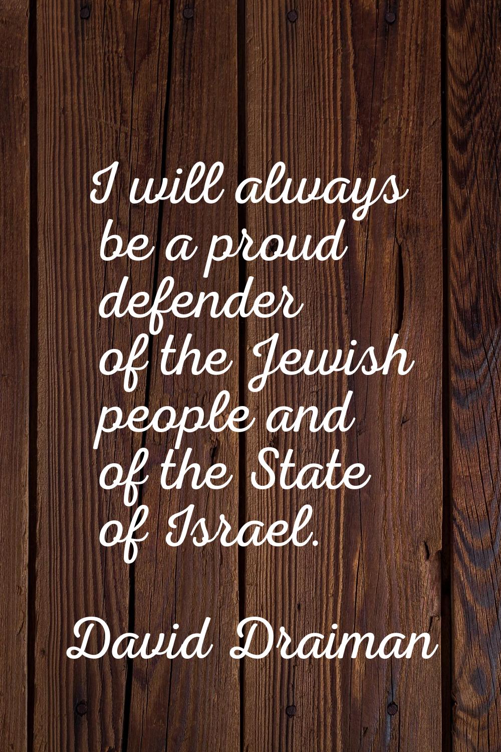 I will always be a proud defender of the Jewish people and of the State of Israel.