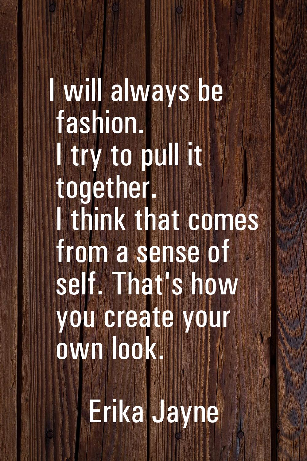 I will always be fashion. I try to pull it together. I think that comes from a sense of self. That'