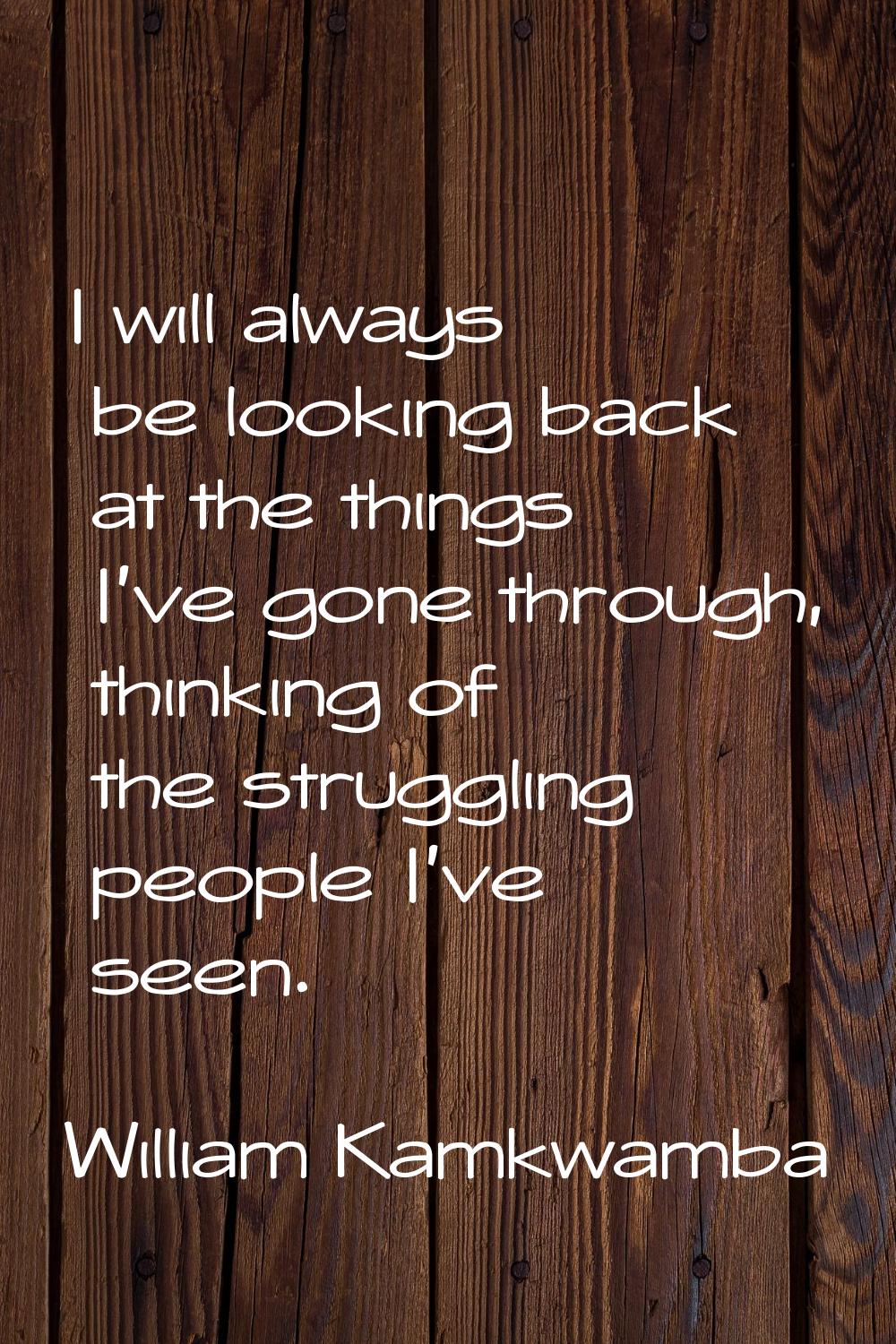 I will always be looking back at the things I've gone through, thinking of the struggling people I'
