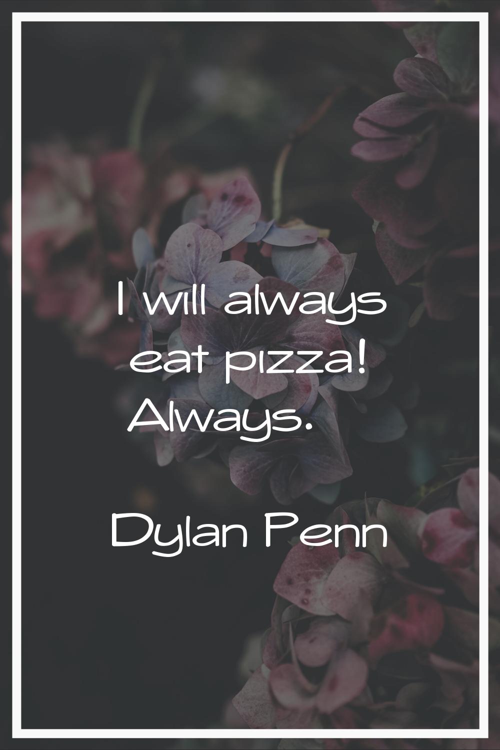 I will always eat pizza! Always.