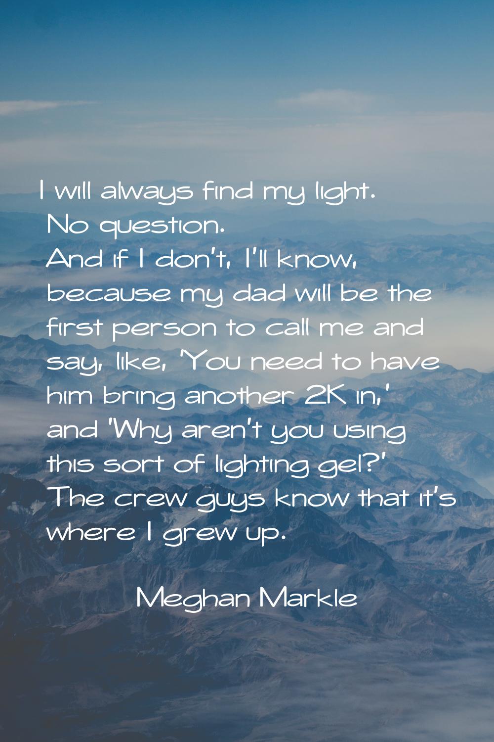 I will always find my light. No question. And if I don't, I'll know, because my dad will be the fir