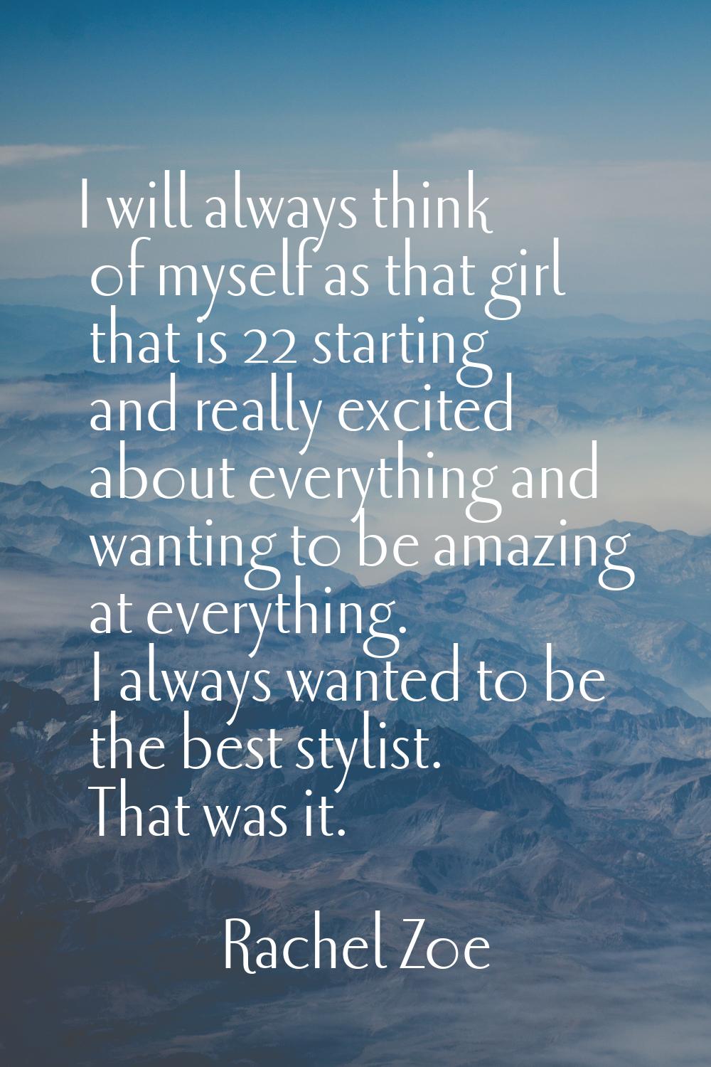 I will always think of myself as that girl that is 22 starting and really excited about everything 