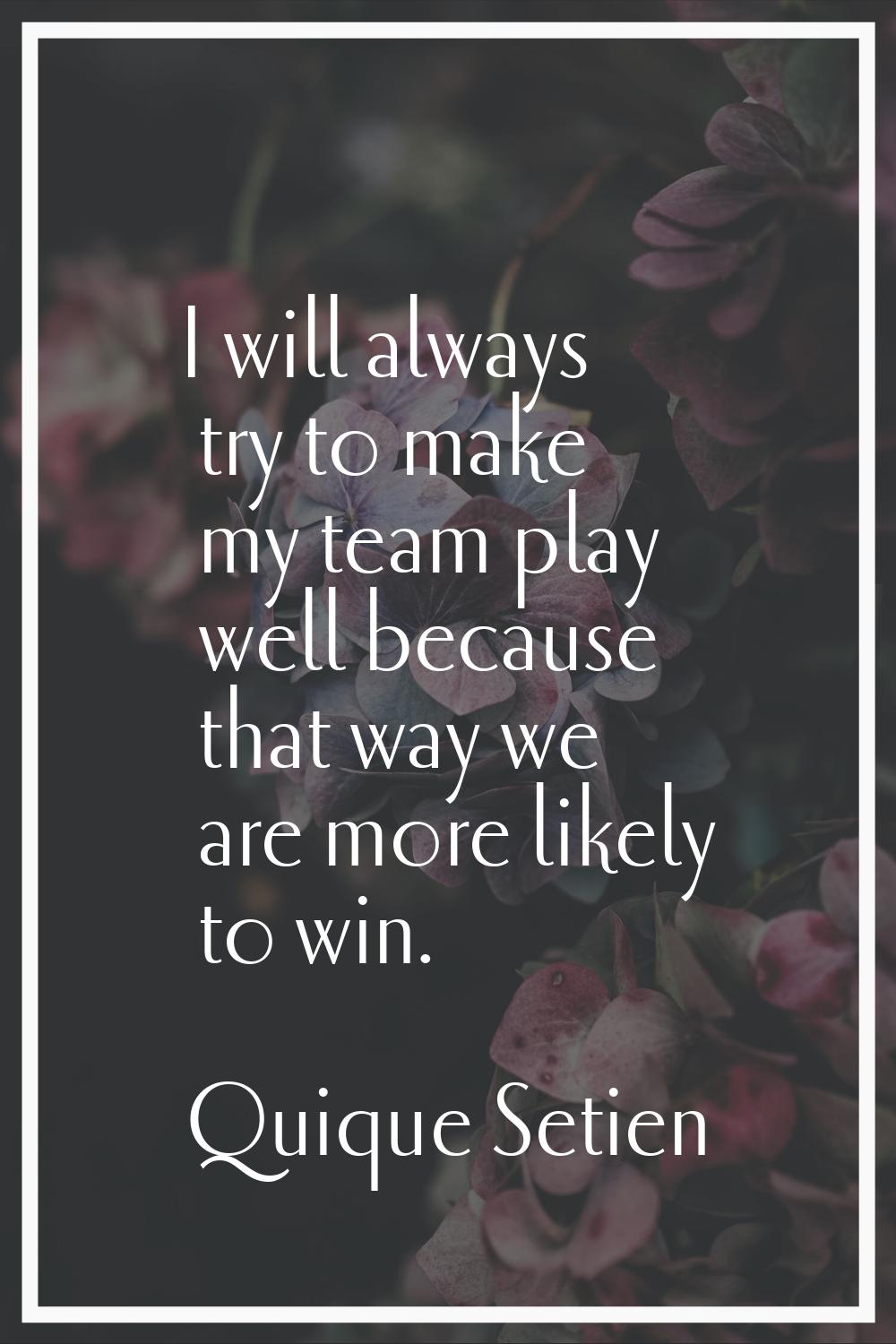 I will always try to make my team play well because that way we are more likely to win.