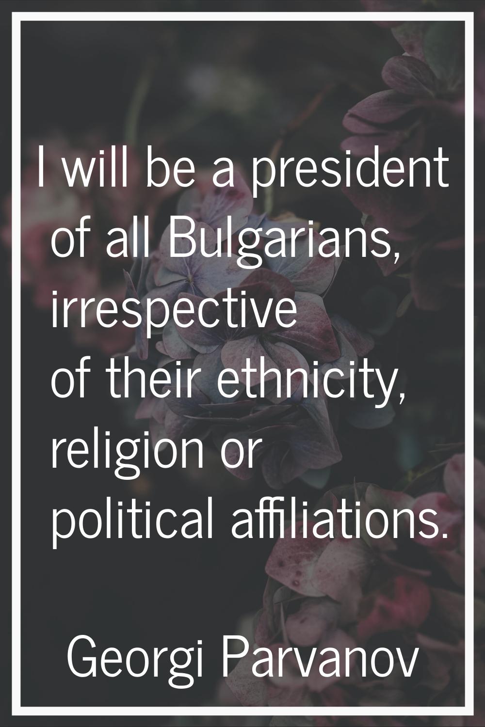 I will be a president of all Bulgarians, irrespective of their ethnicity, religion or political aff