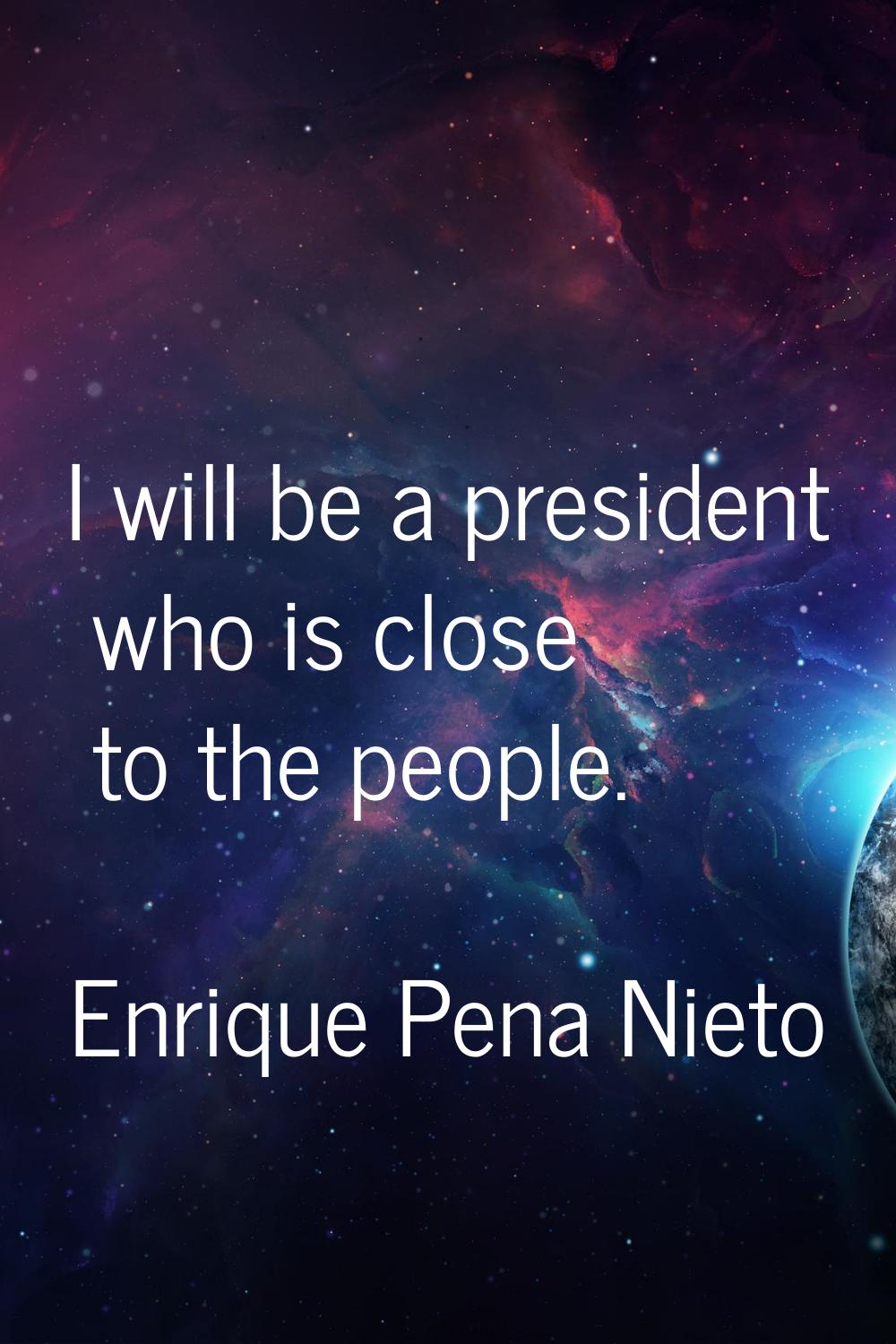 I will be a president who is close to the people.