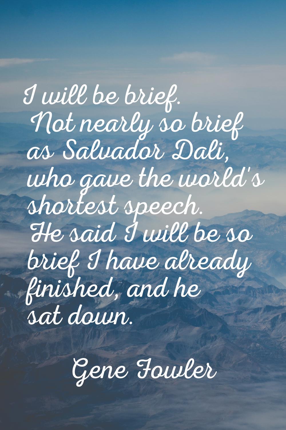 I will be brief. Not nearly so brief as Salvador Dali, who gave the world's shortest speech. He sai