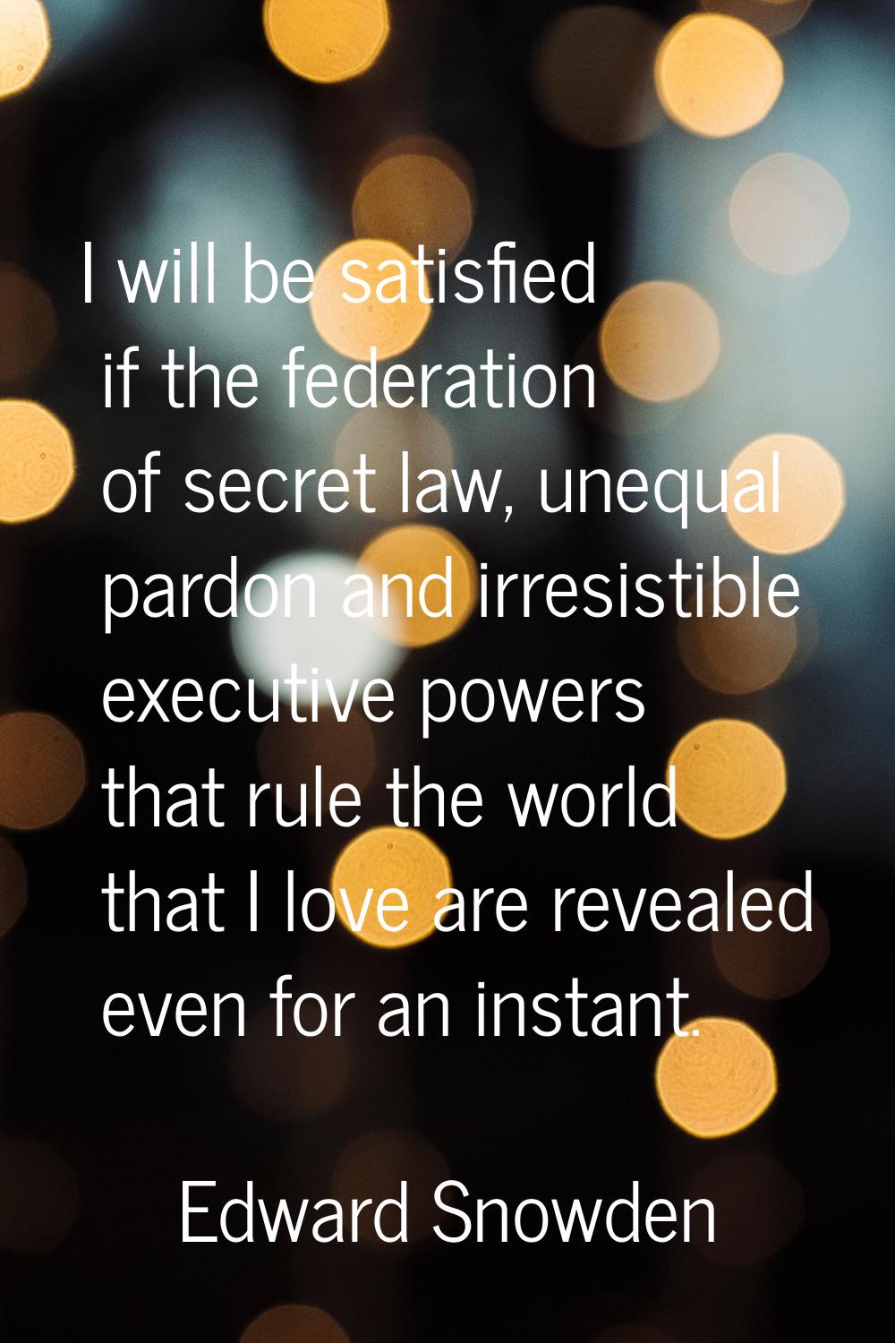 I will be satisfied if the federation of secret law, unequal pardon and irresistible executive powe