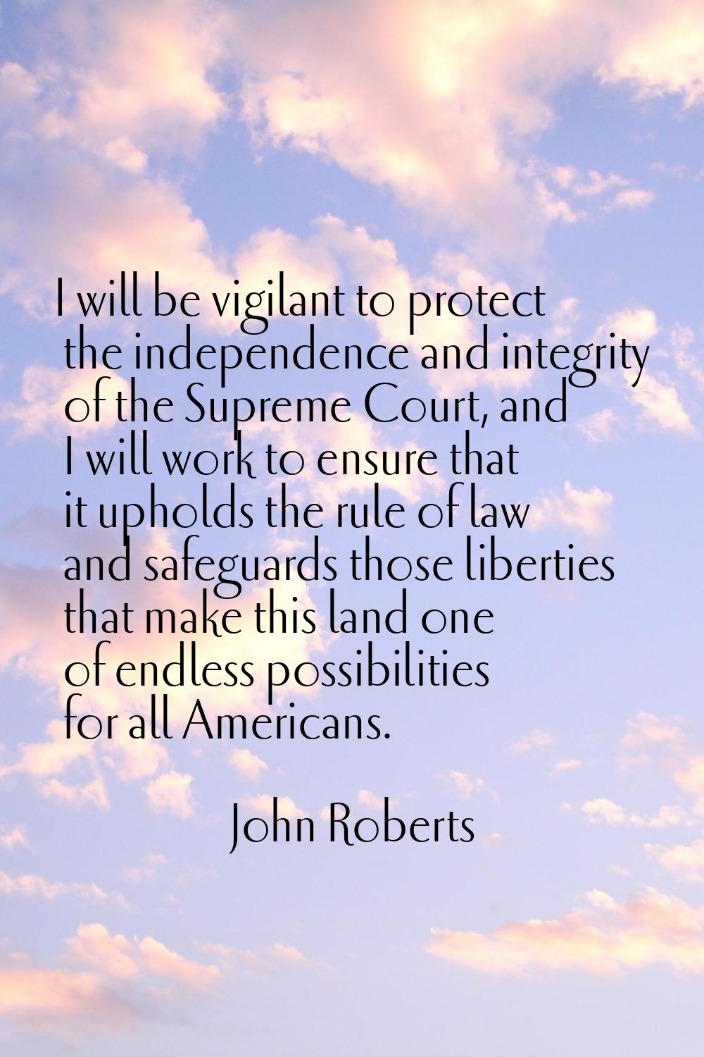 I will be vigilant to protect the independence and integrity of the Supreme Court, and I will work 