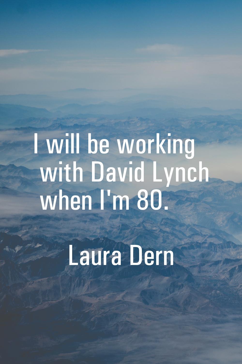 I will be working with David Lynch when I'm 80.