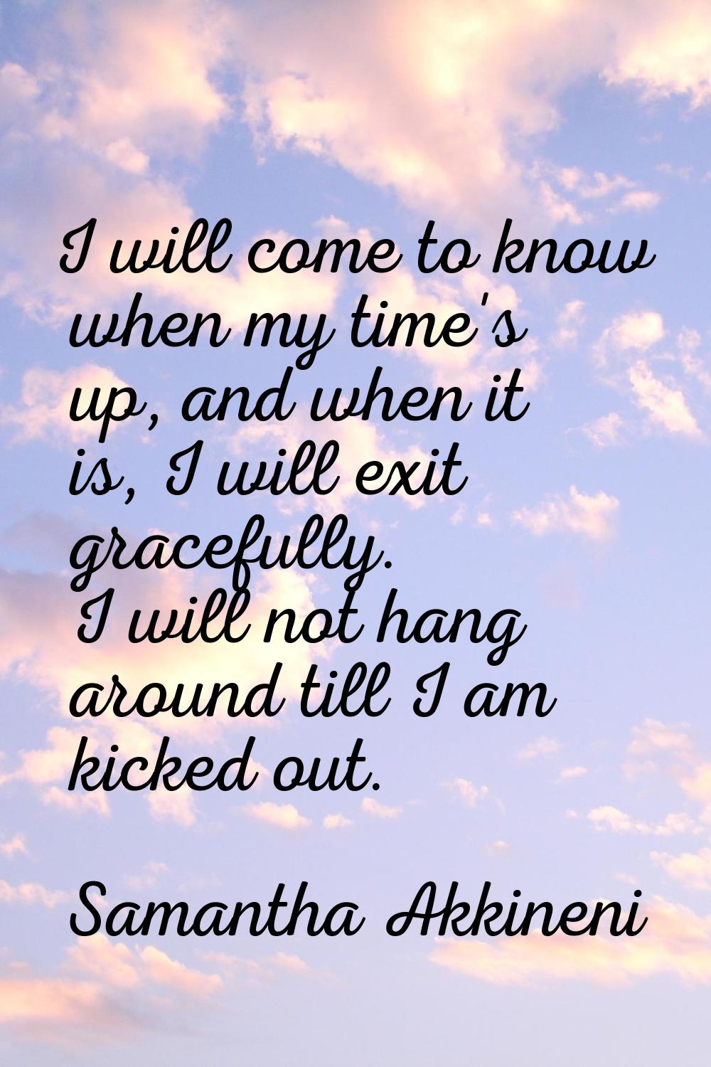 I will come to know when my time's up, and when it is, I will exit gracefully. I will not hang arou