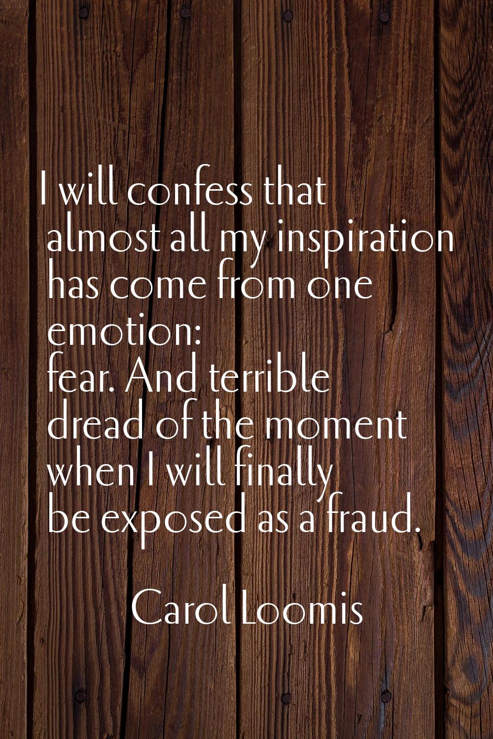 I will confess that almost all my inspiration has come from one emotion: fear. And terrible dread o