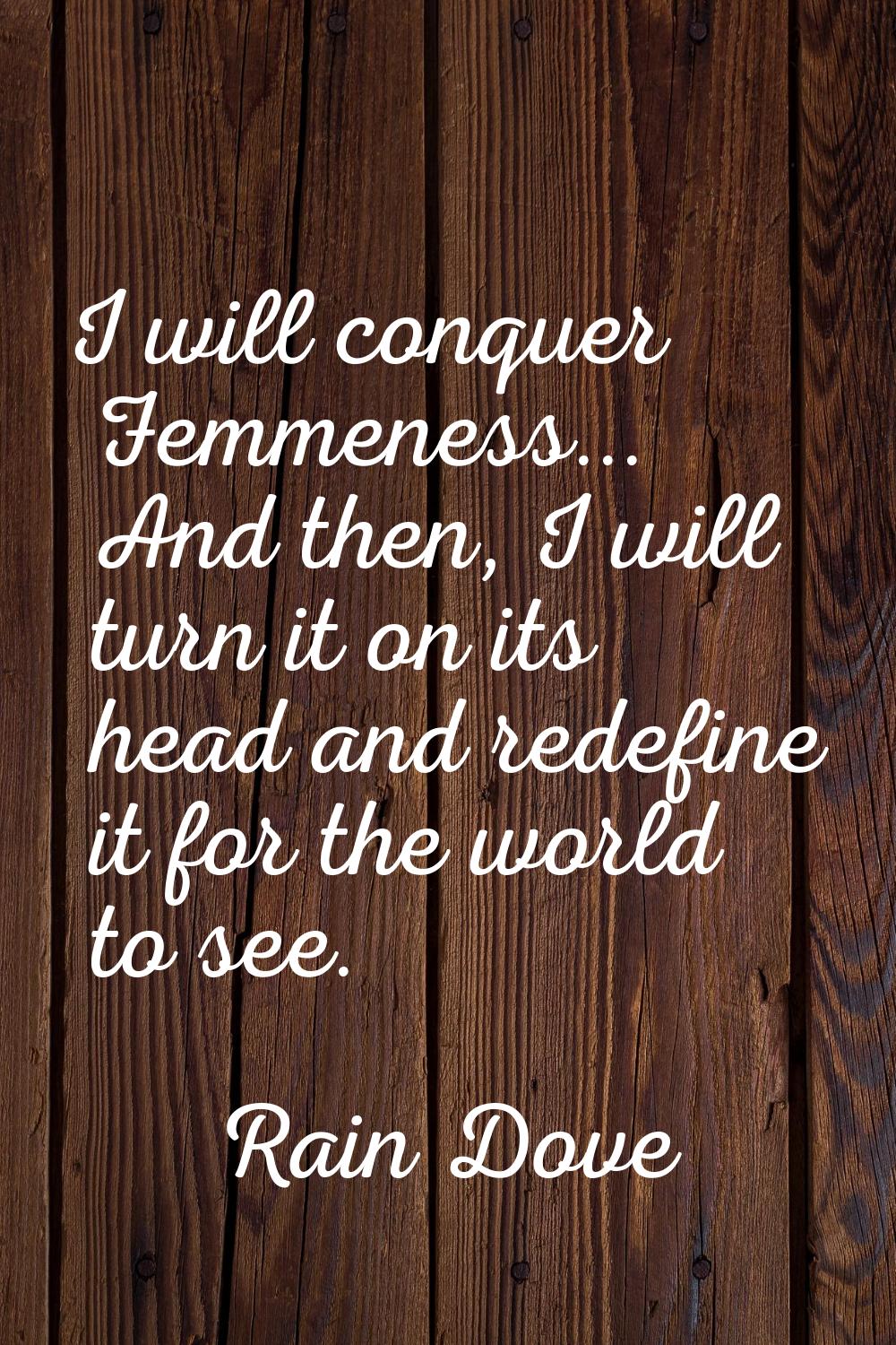 I will conquer Femmeness... And then, I will turn it on its head and redefine it for the world to s