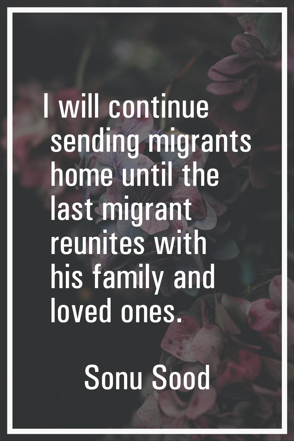 I will continue sending migrants home until the last migrant reunites with his family and loved one
