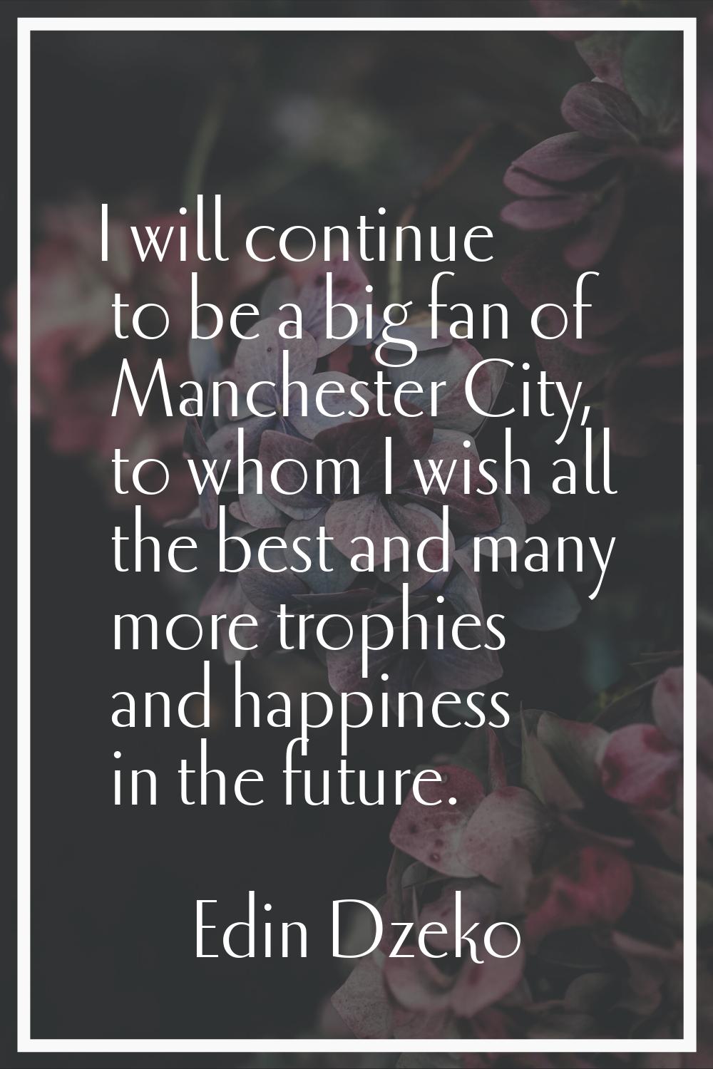 I will continue to be a big fan of Manchester City, to whom I wish all the best and many more troph