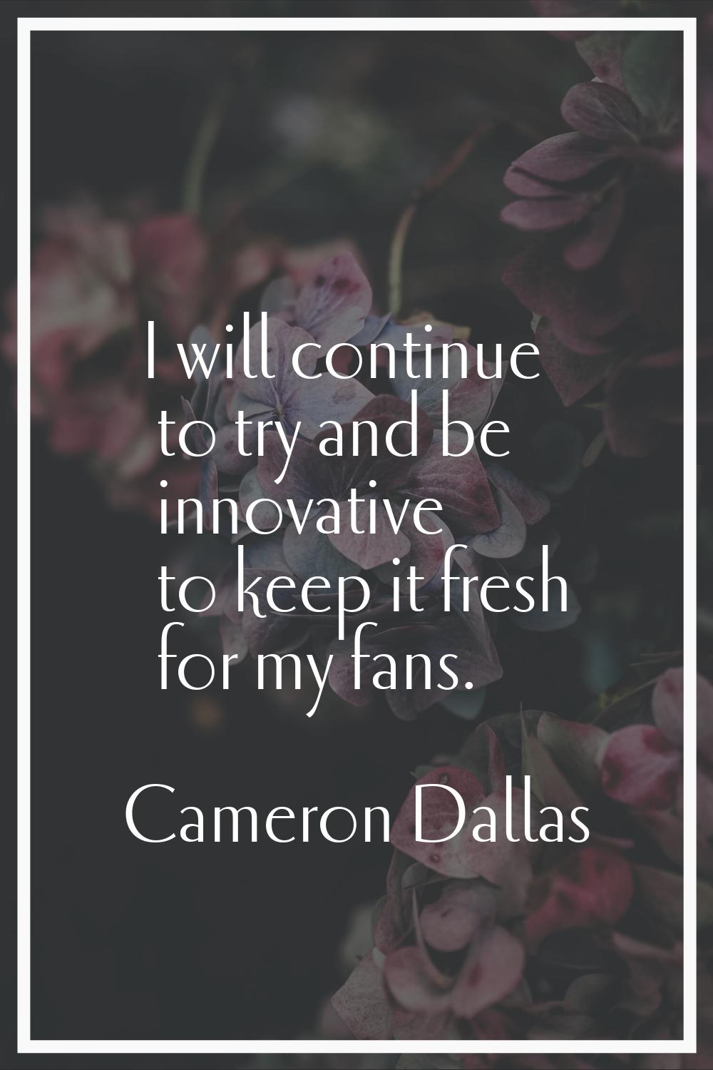 I will continue to try and be innovative to keep it fresh for my fans.