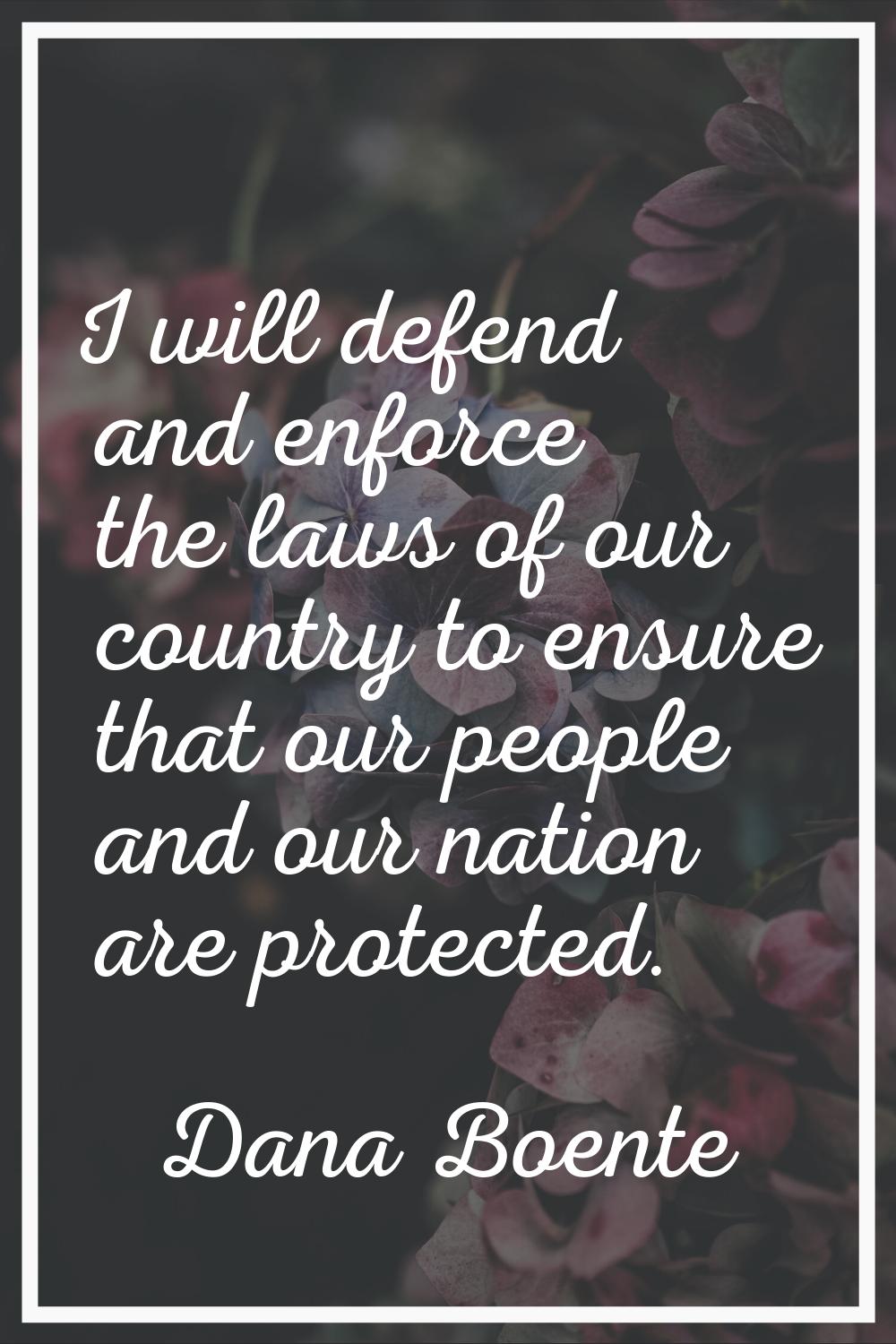 I will defend and enforce the laws of our country to ensure that our people and our nation are prot
