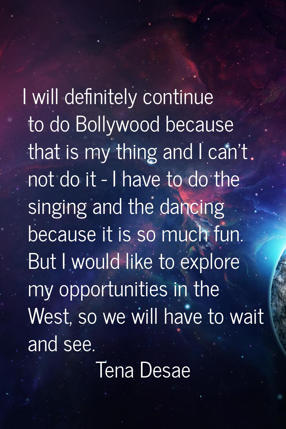 I will definitely continue to do Bollywood because that is my thing and I can't not do it - I have 
