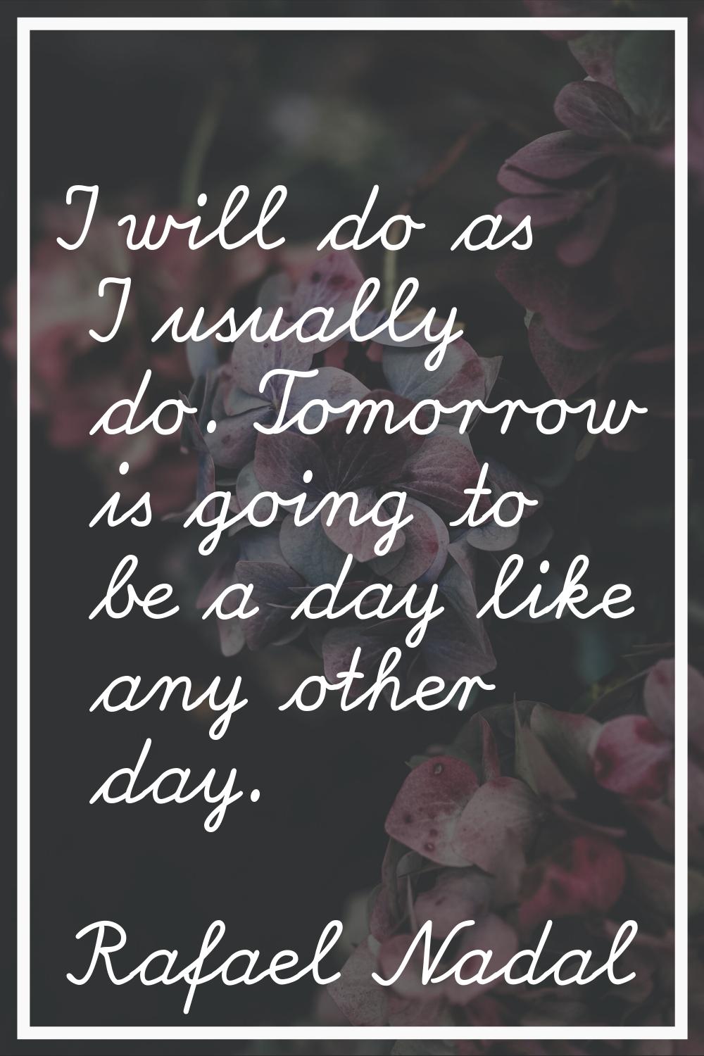 I will do as I usually do. Tomorrow is going to be a day like any other day.