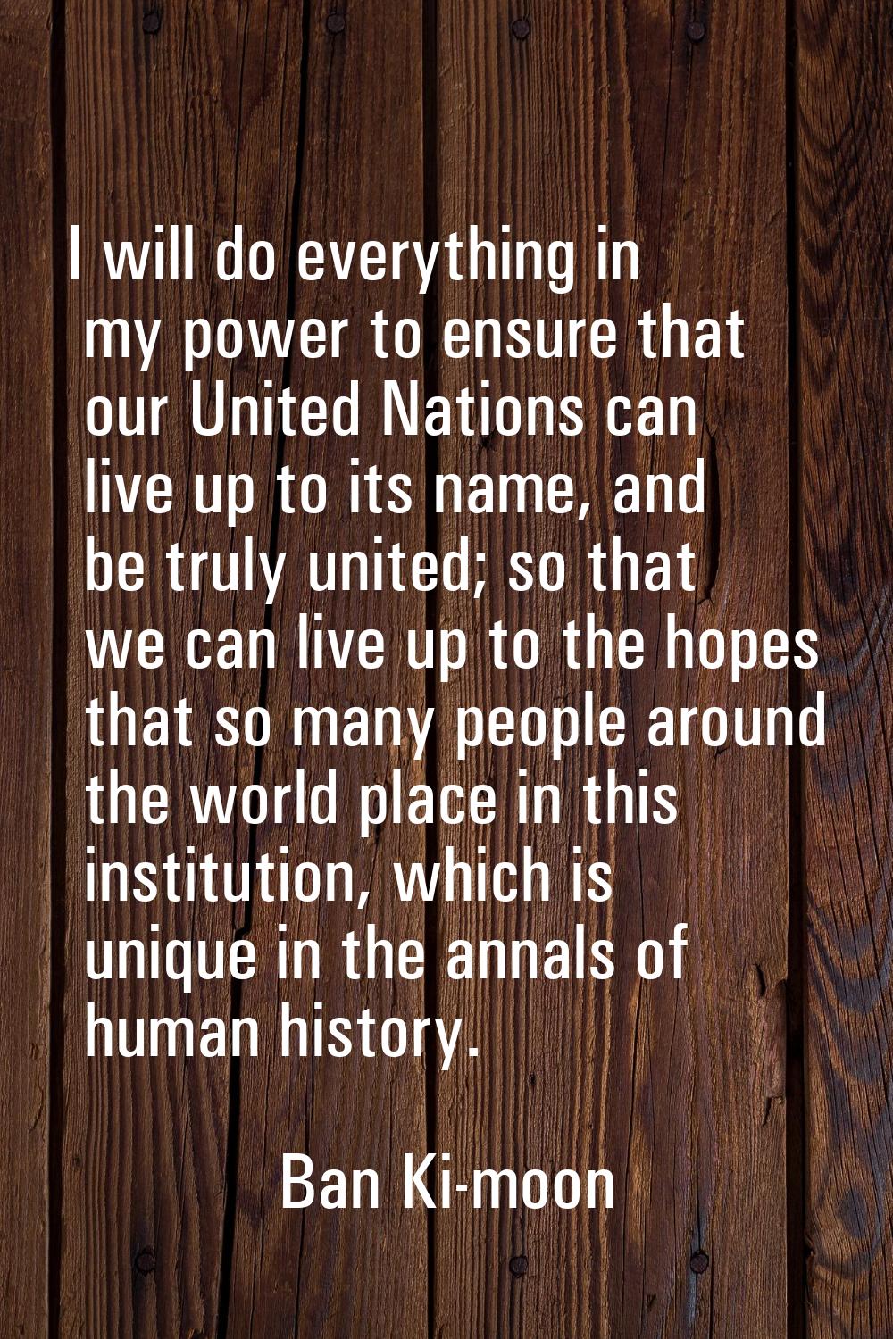 I will do everything in my power to ensure that our United Nations can live up to its name, and be 