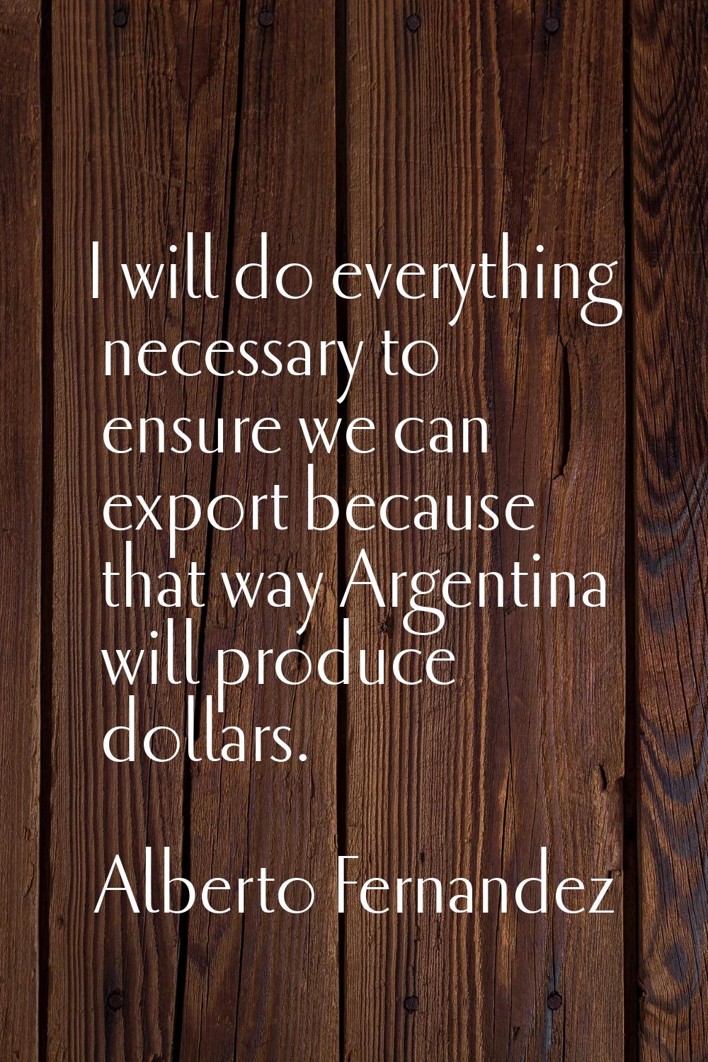 I will do everything necessary to ensure we can export because that way Argentina will produce doll