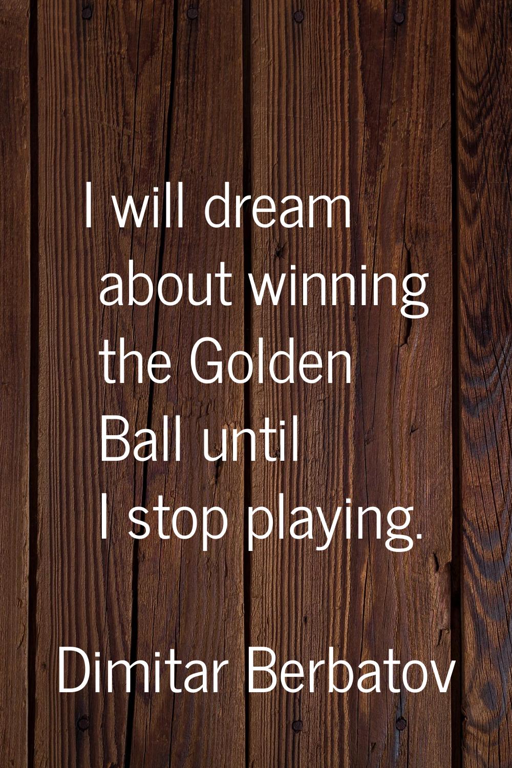 I will dream about winning the Golden Ball until I stop playing.