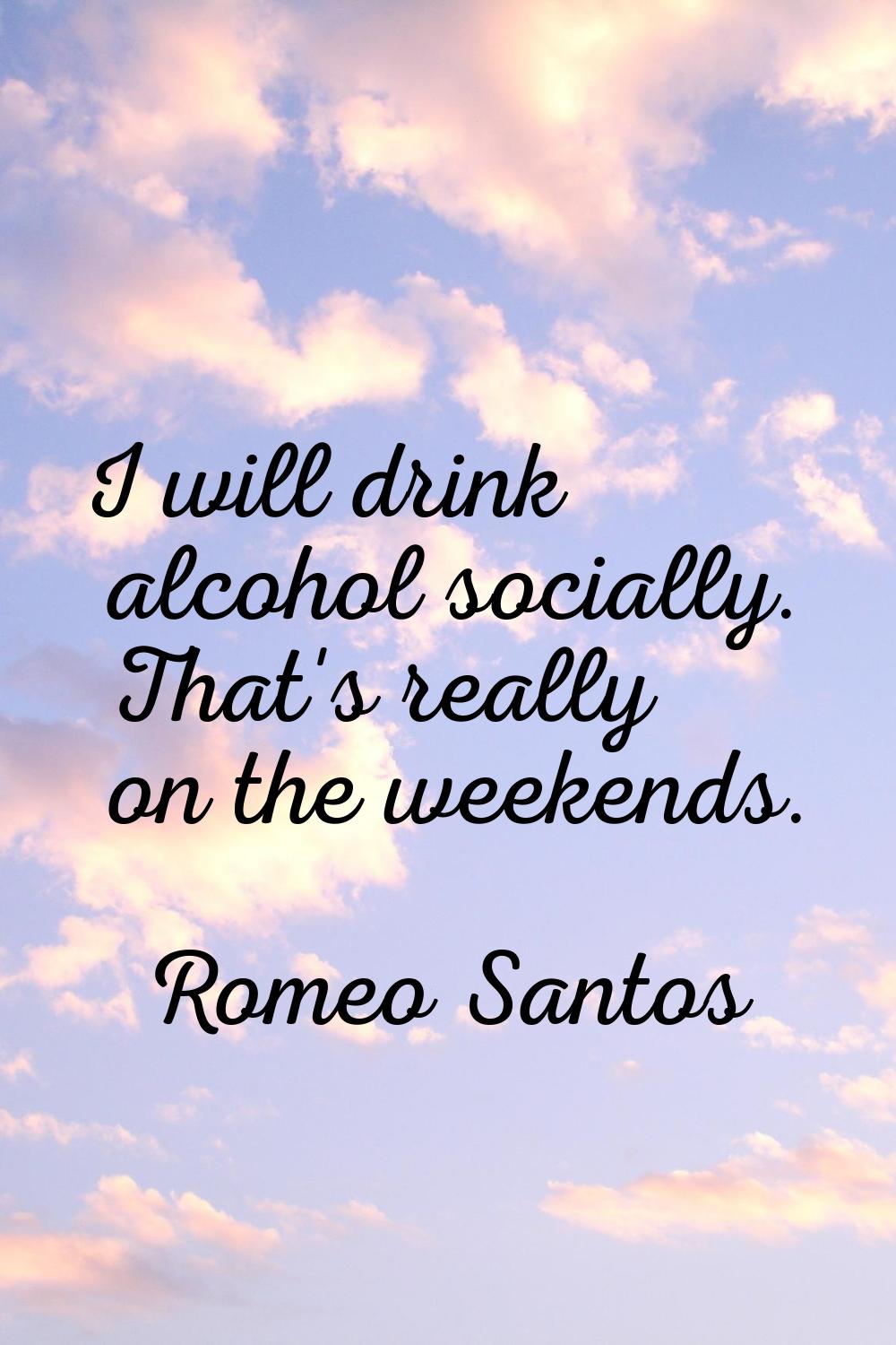 I will drink alcohol socially. That's really on the weekends.