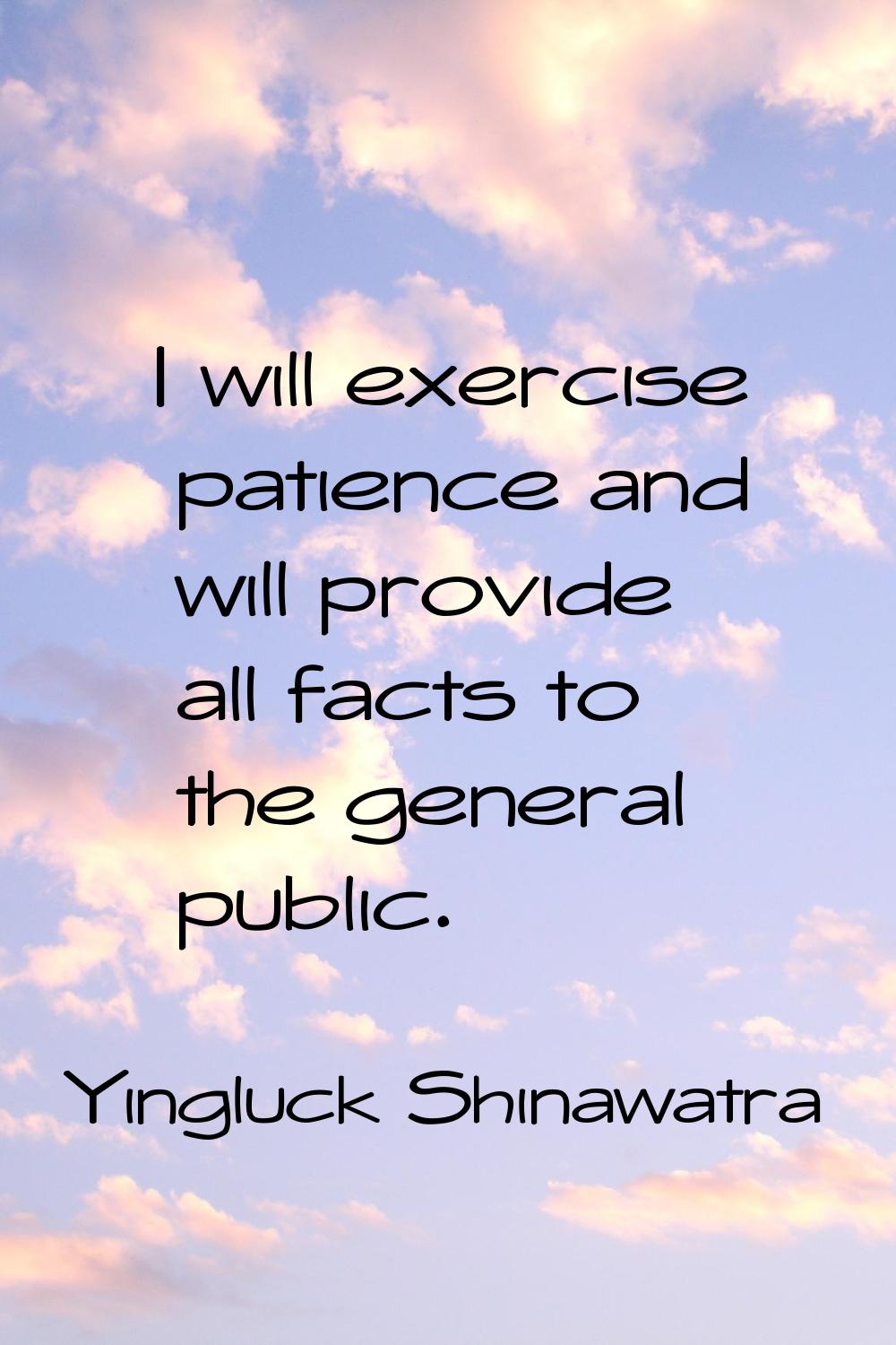 I will exercise patience and will provide all facts to the general public.