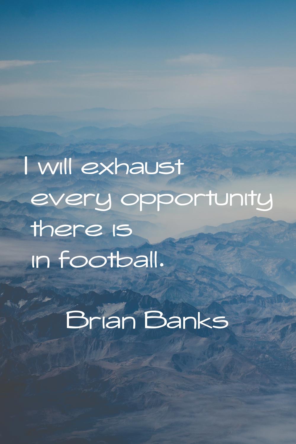 I will exhaust every opportunity there is in football.