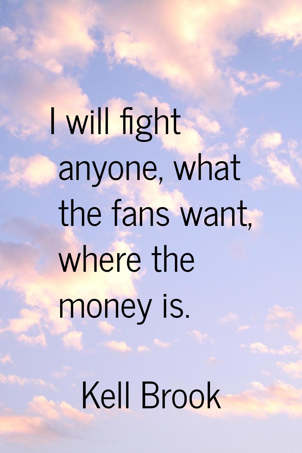 I will fight anyone, what the fans want, where the money is.