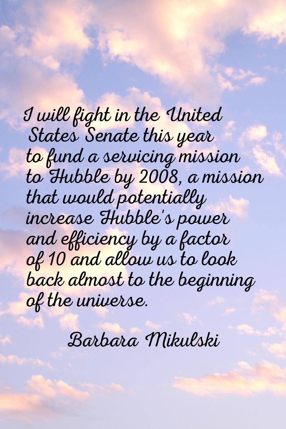 I will fight in the United States Senate this year to fund a servicing mission to Hubble by 2008, a